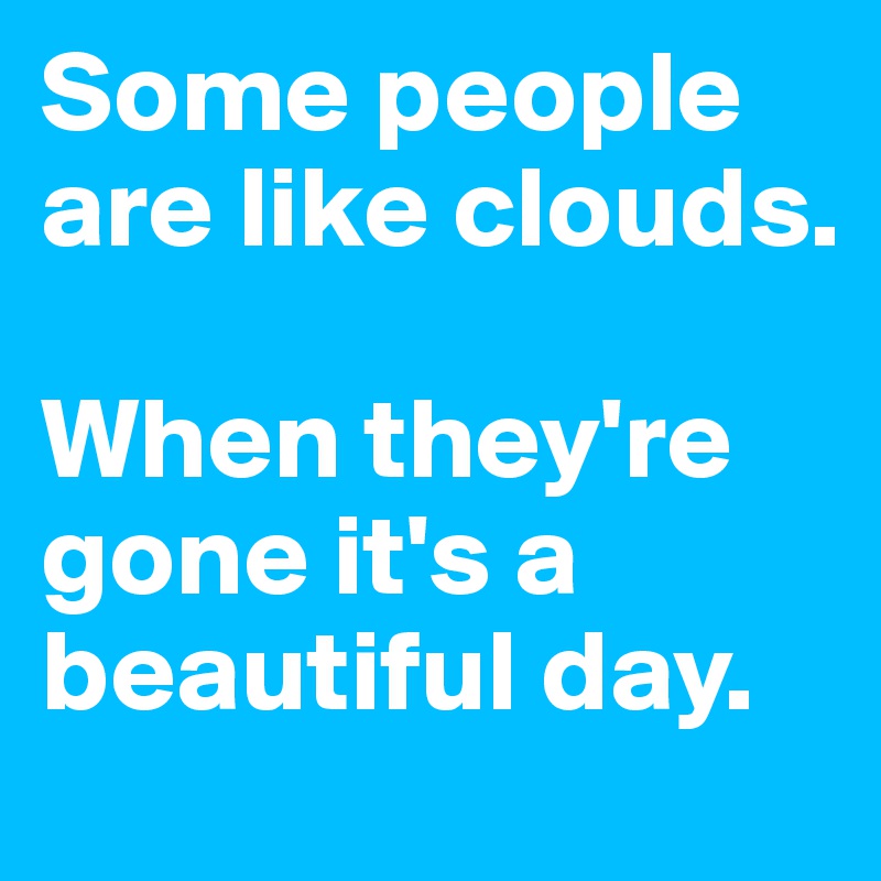 Some people are like clouds.

When they're gone it's a beautiful day.