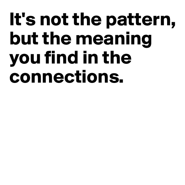 It's not the pattern, but the meaning you find in the connections.



 