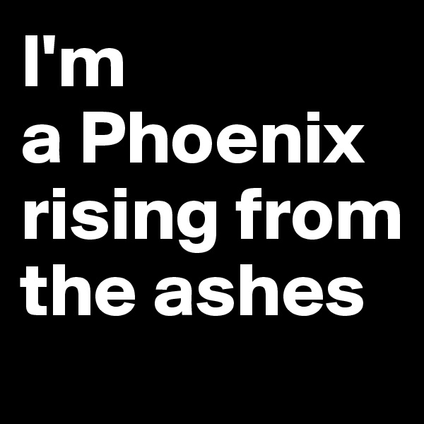 I'm
a Phoenix rising from the ashes