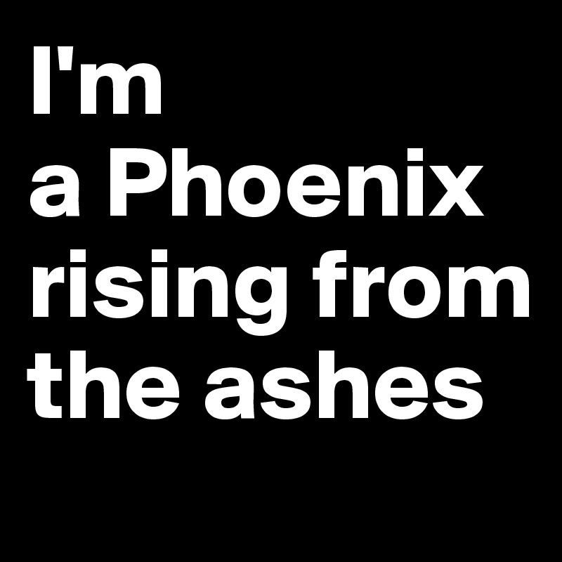 I'm
a Phoenix rising from the ashes