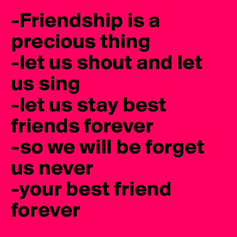 -Friendship is a precious thing
-let us shout and let us sing
-let us stay best friends forever
-so we will be forget us never
-your best friend forever 
