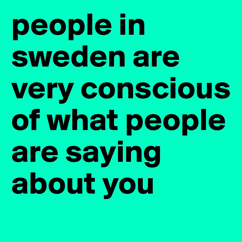 people in sweden are very conscious of what people are saying about you