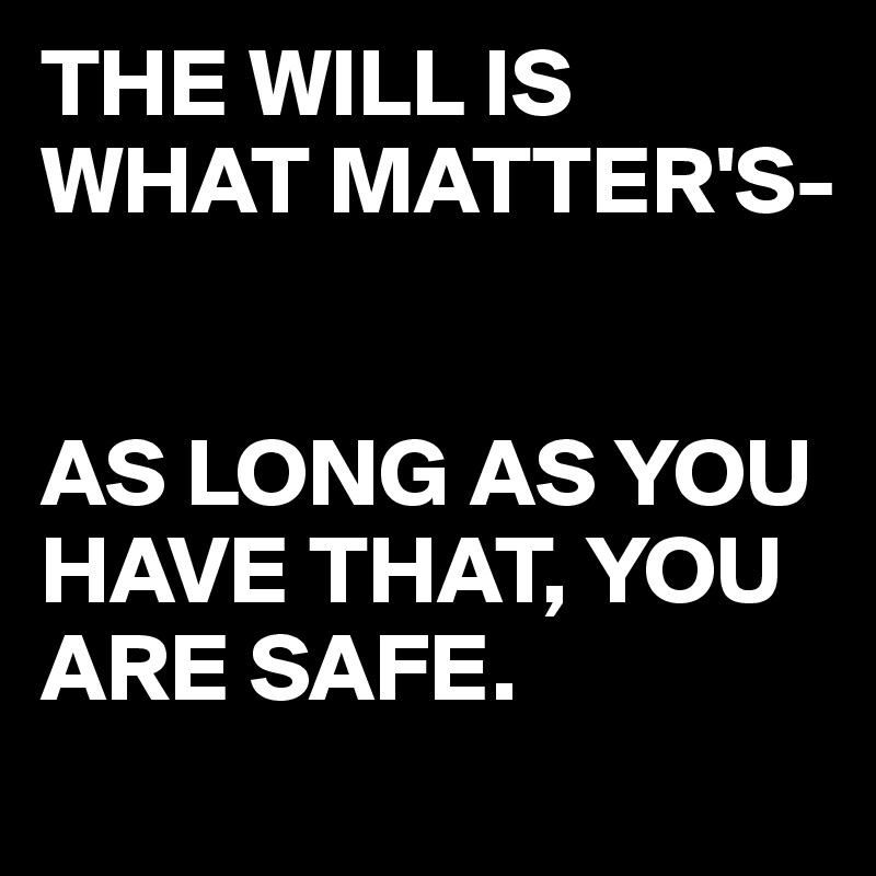 THE WILL IS WHAT MATTER'S-


AS LONG AS YOU HAVE THAT, YOU ARE SAFE.