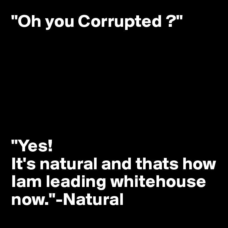 "Oh you Corrupted ?"






"Yes!
It's natural and thats how Iam leading whitehouse  now."-Natural