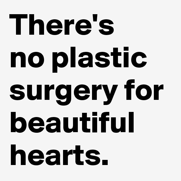There's 
no plastic surgery for beautiful hearts.