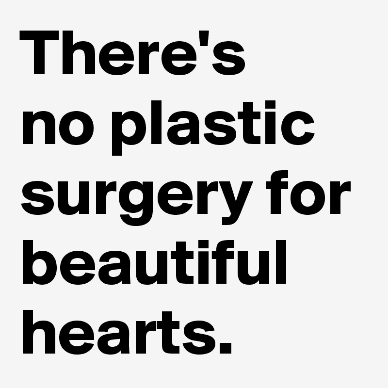 There's 
no plastic surgery for beautiful hearts.