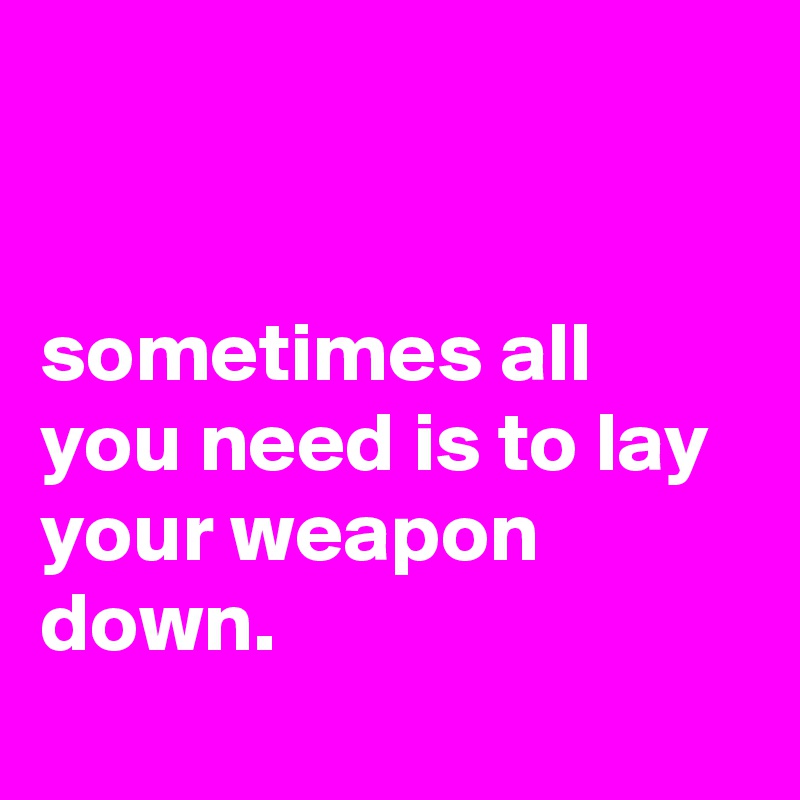 


sometimes all you need is to lay your weapon down.
