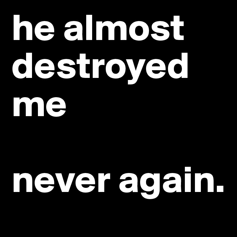 he almost destroyed me

never again.