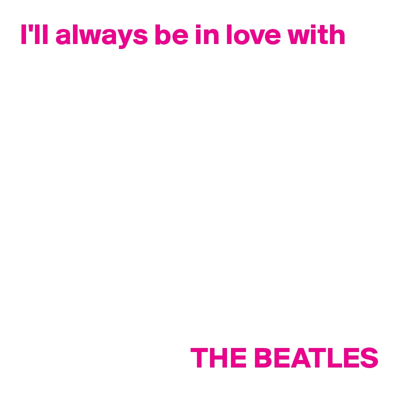 I'll always be in love with










                             THE BEATLES