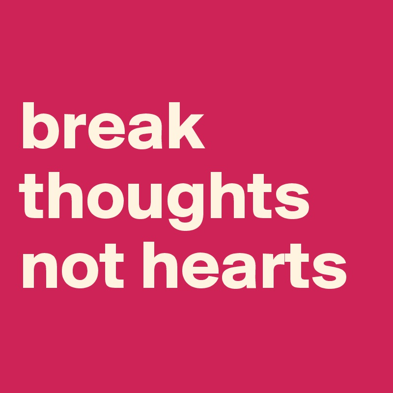 
break thoughts not hearts 
