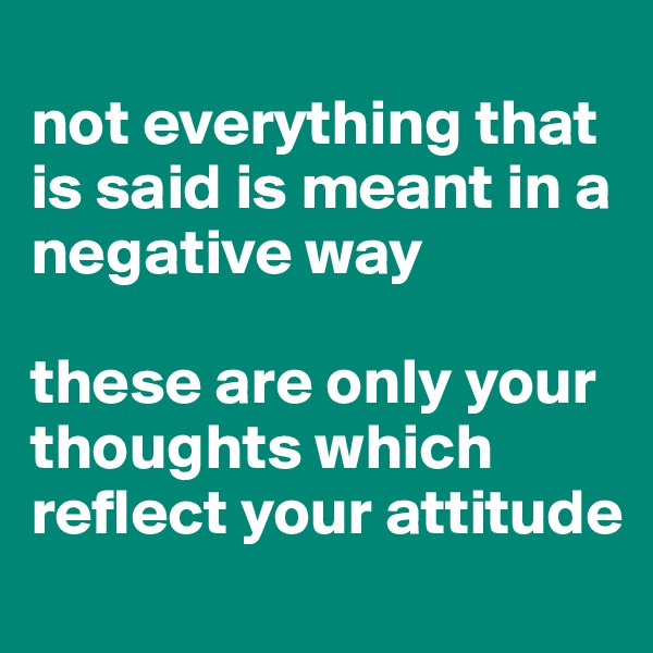 
not everything that is said is meant in a negative way 

these are only your thoughts which reflect your attitude