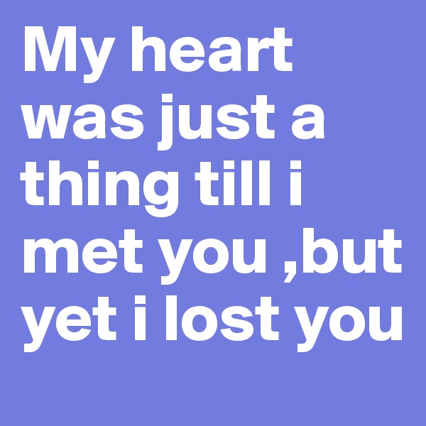 My heart was just a thing till i met you ,but yet i lost you 