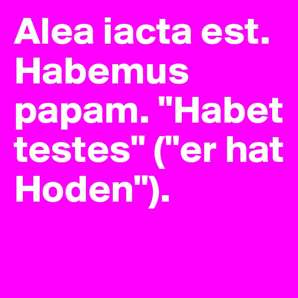 Alea iacta est. Habemus papam. "Habet testes" ("er hat Hoden").
