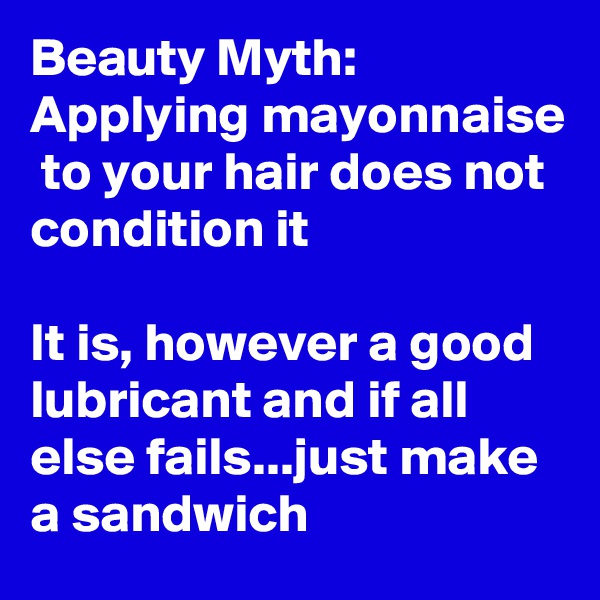 Beauty Myth: Applying mayonnaise  to your hair does not condition it

It is, however a good lubricant and if all else fails...just make a sandwich