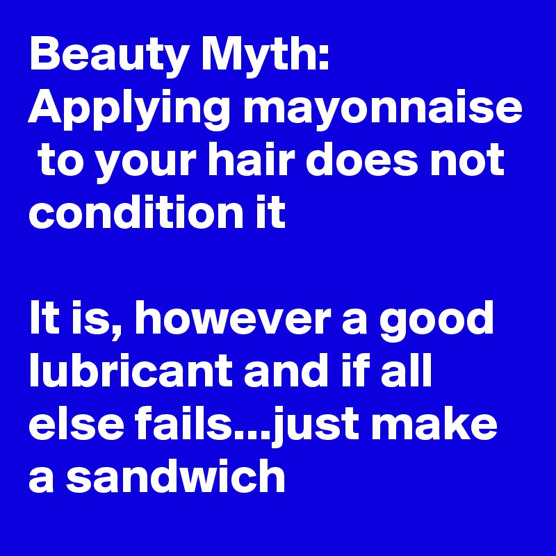 Beauty Myth: Applying mayonnaise  to your hair does not condition it

It is, however a good lubricant and if all else fails...just make a sandwich