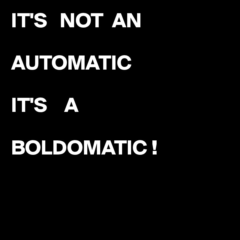 IT'S   NOT  AN 

AUTOMATIC

IT'S    A 

BOLDOMATIC ! 


