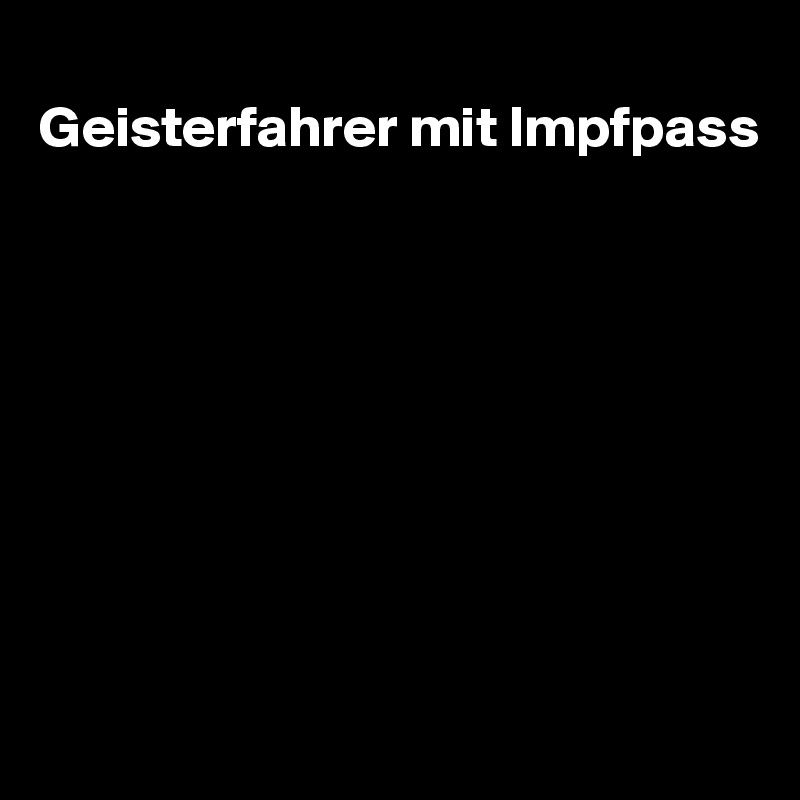 
Geisterfahrer mit Impfpass









