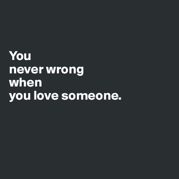 


You 
never wrong 
when 
you love someone.




