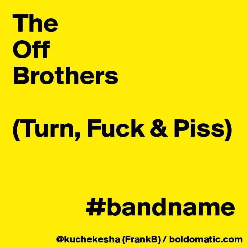 The
Off
Brothers

(Turn, Fuck & Piss)


              #bandname