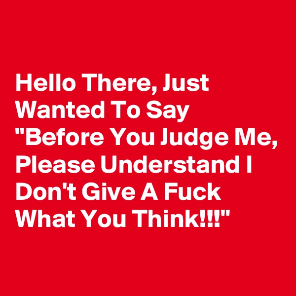 

Hello There, Just Wanted To Say "Before You Judge Me, Please Understand I Don't Give A Fuck What You Think!!!"
