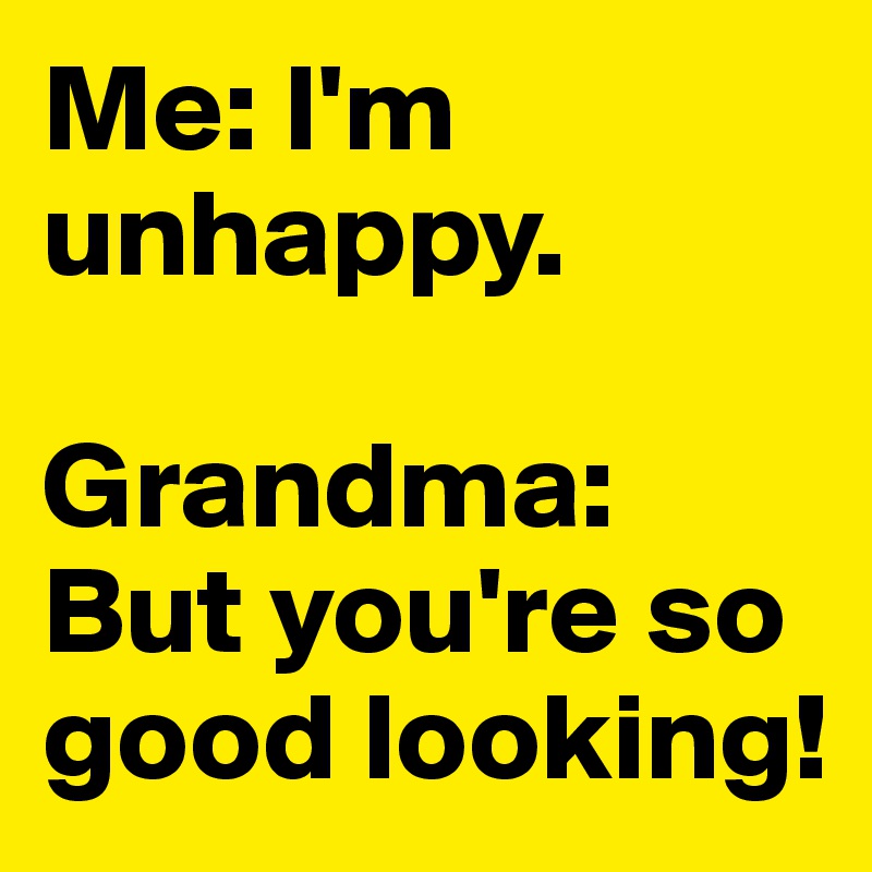 Me: I'm unhappy.

Grandma: But you're so good looking!