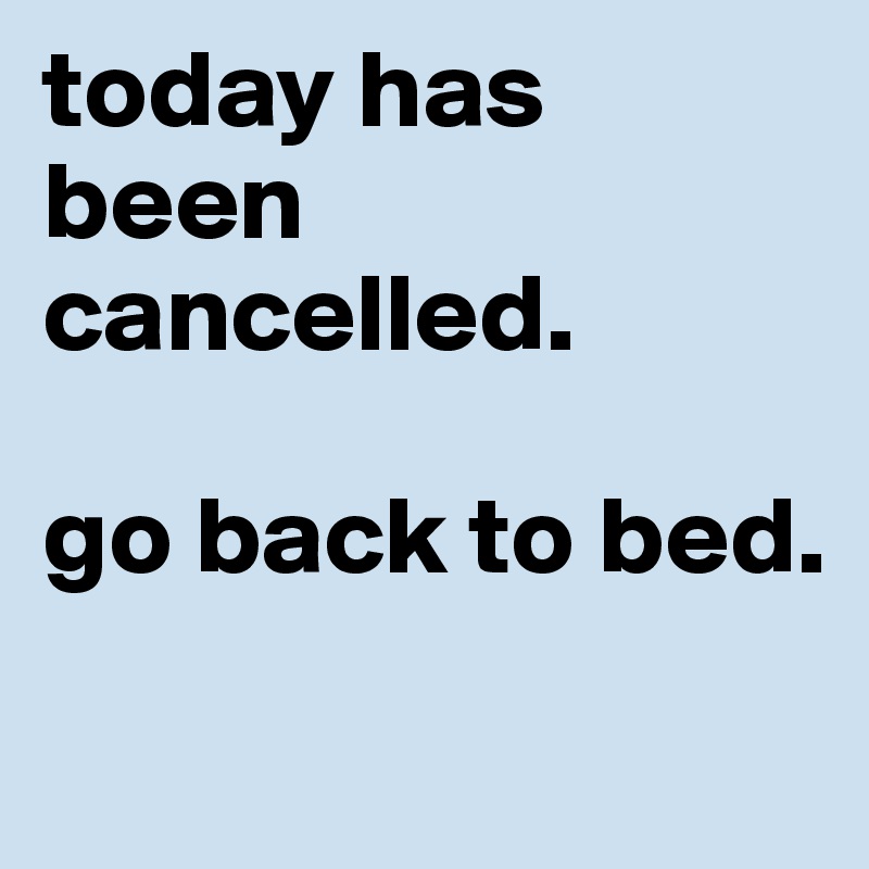 today has been cancelled. 

go back to bed.
