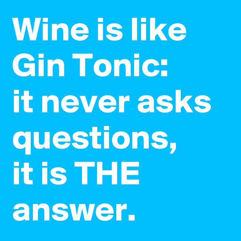 Wine is like Gin Tonic:
it never asks questions,
it is THE answer.