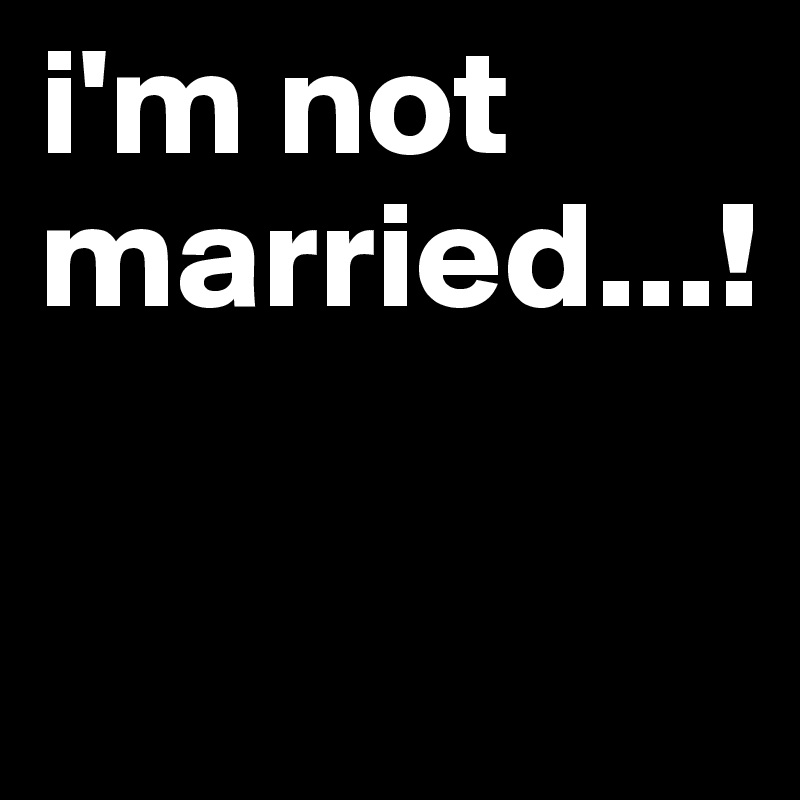 i'm not married...!

