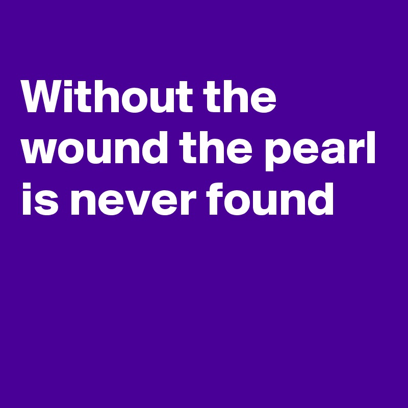 
Without the wound the pearl is never found


