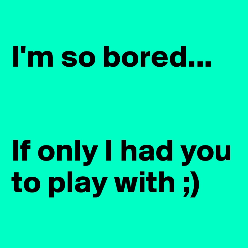 
I'm so bored... 


If only I had you to play with ;)
