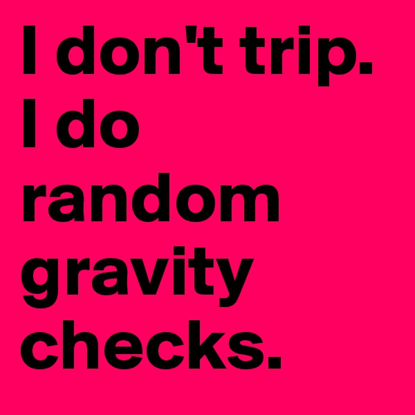 I don't trip. I do random gravity checks. 