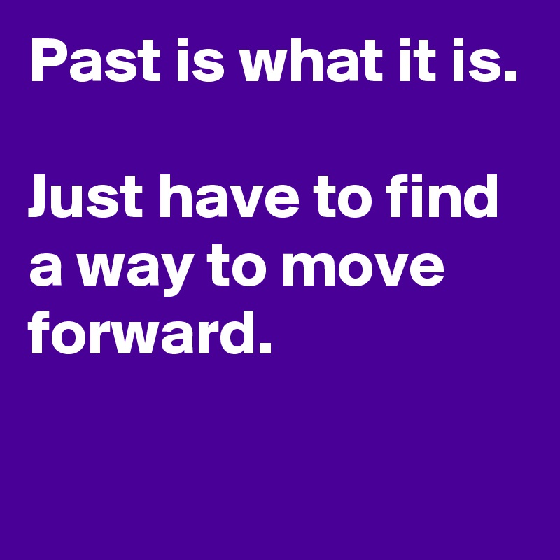 Past is what it is. 

Just have to find a way to move forward.

