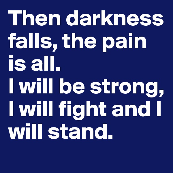 Then darkness falls, the pain is all.
I will be strong, I will fight and I will stand.