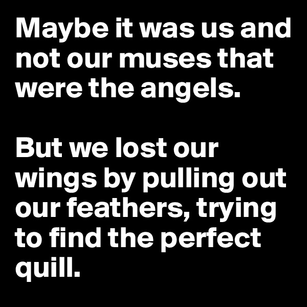 Maybe it was us and not our muses that were the angels. 

But we lost our wings by pulling out our feathers, trying to find the perfect quill. 