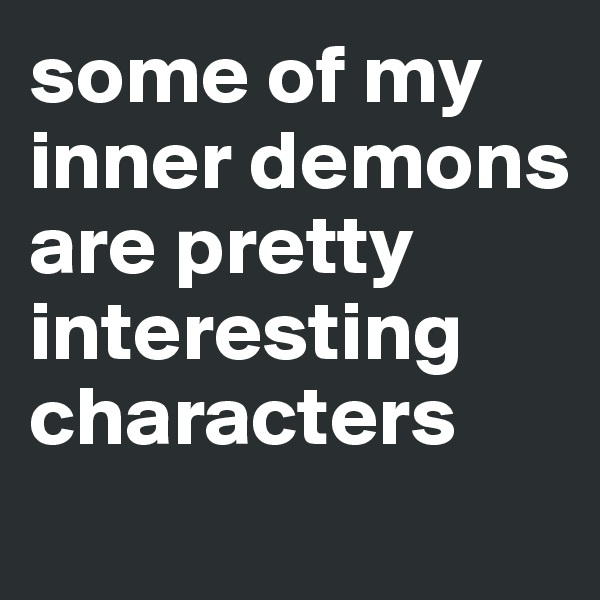 some of my inner demons are pretty interesting characters
