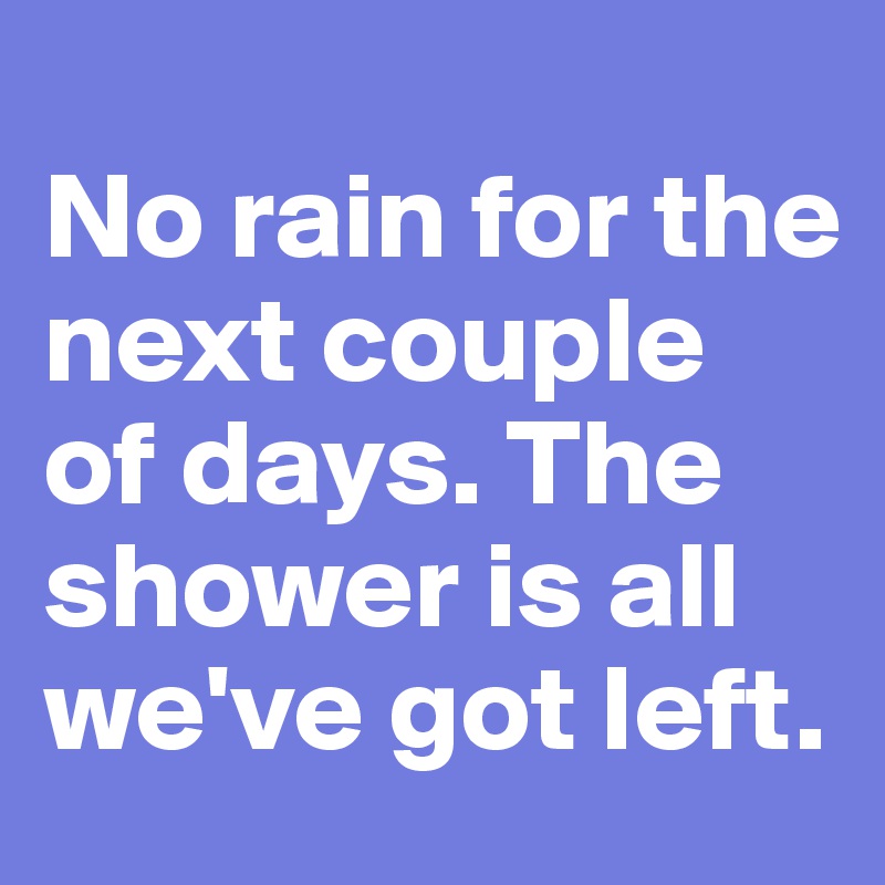 
No rain for the next couple of days. The shower is all we've got left. 