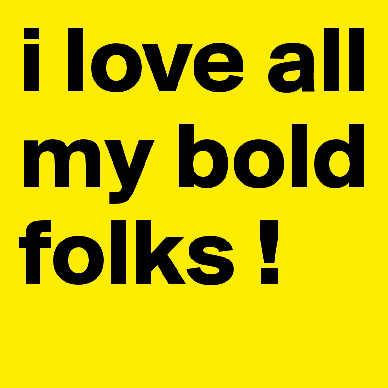 i love all my bold folks !