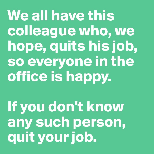 We all have this colleague who, we hope, quits his job, so everyone in the office is happy. 

If you don't know any such person, quit your job.