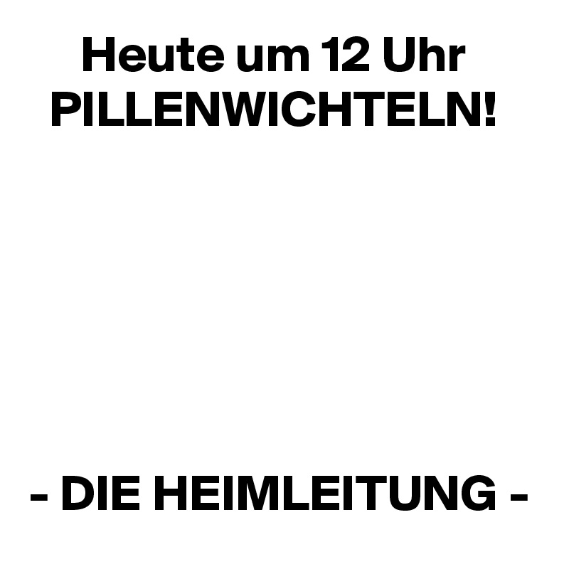      Heute um 12 Uhr
  PILLENWICHTELN!






- DIE HEIMLEITUNG -
