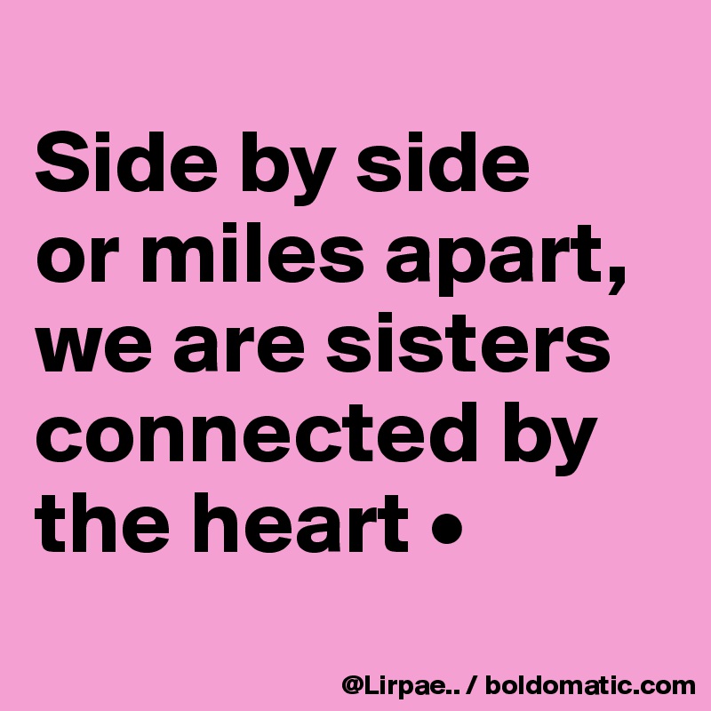 
Side by side
or miles apart,
we are sisters connected by the heart •
