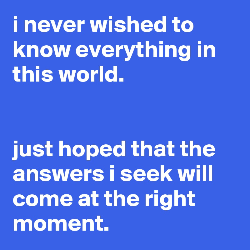 i never wished to know everything in this world.


just hoped that the answers i seek will come at the right moment.