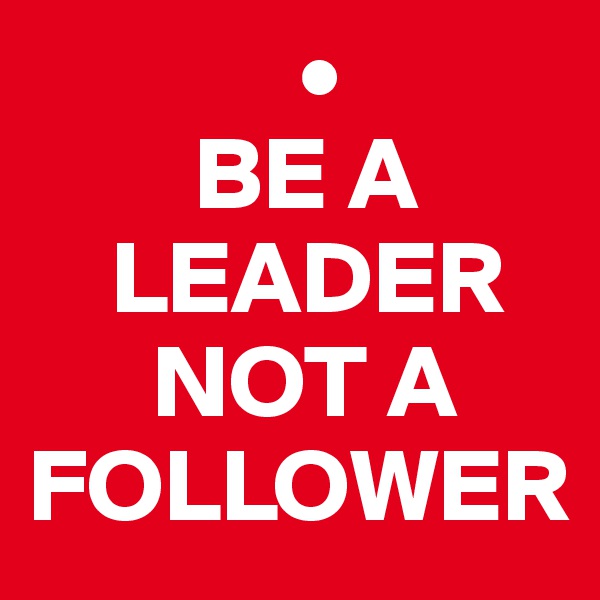              •
        BE A 
    LEADER 
      NOT A FOLLOWER