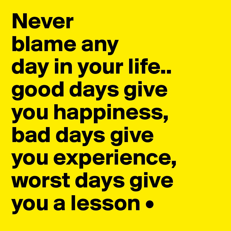 Never
blame any
day in your life..
good days give
you happiness,
bad days give
you experience,
worst days give
you a lesson •