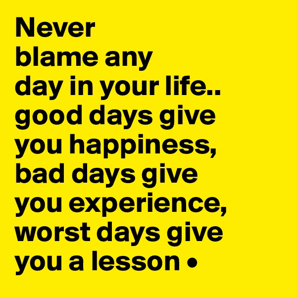 Never
blame any
day in your life..
good days give
you happiness,
bad days give
you experience,
worst days give
you a lesson •