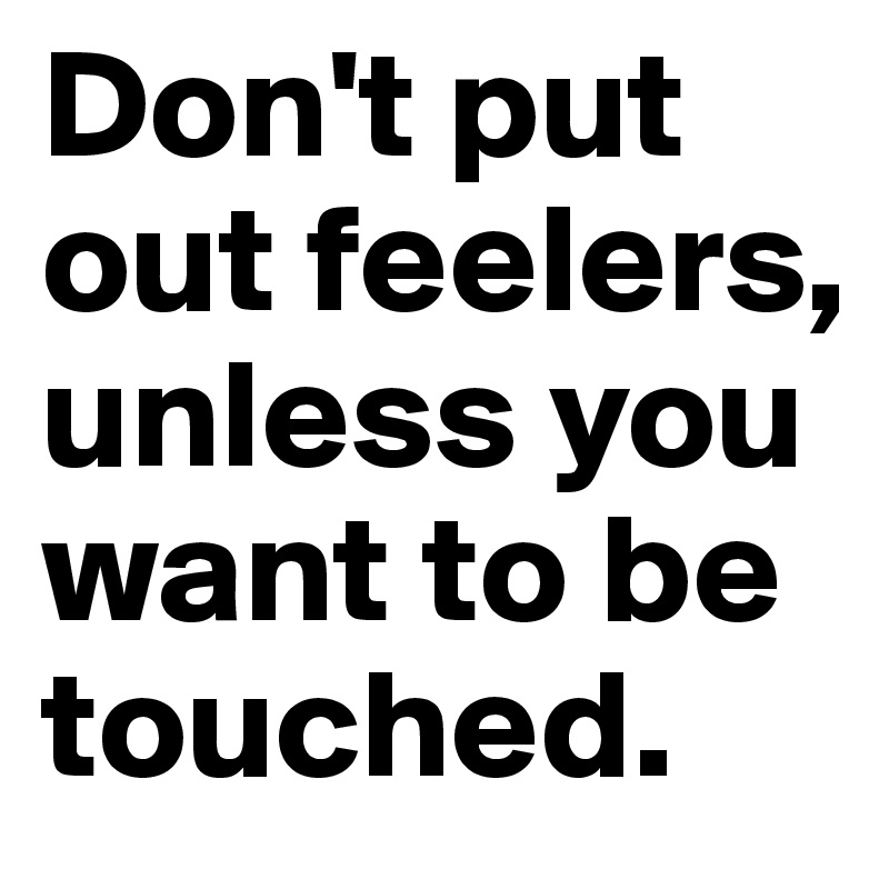Don't put out feelers, unless you want to be touched.
