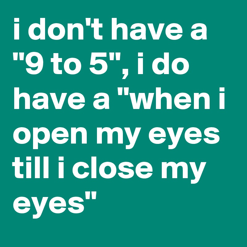 i don't have a "9 to 5", i do have a "when i open my eyes till i close my eyes"
