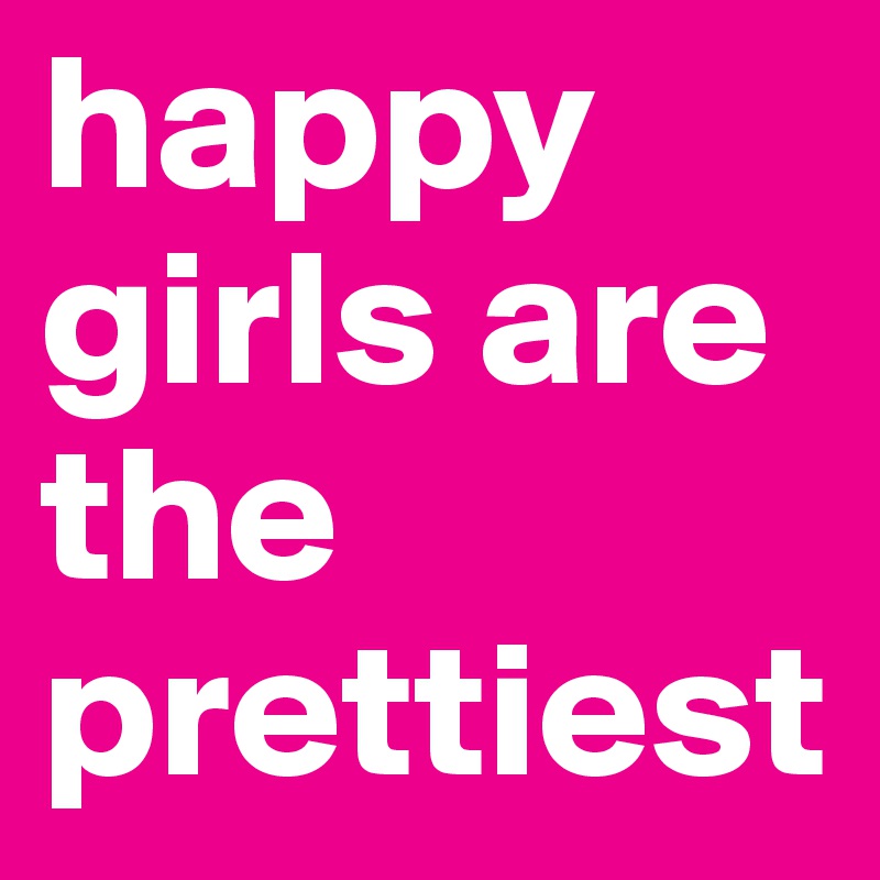 happy girls are the prettiest