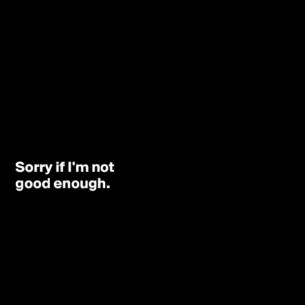 








Sorry if I'm not
good enough.






