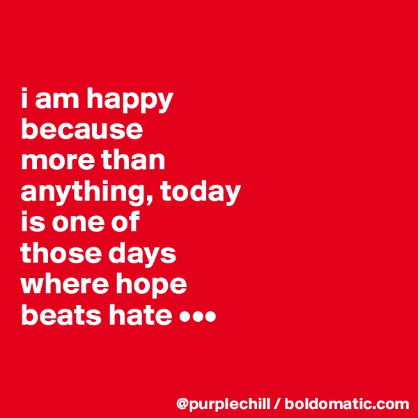 

i am happy
because
more than 
anything, today 
is one of 
those days 
where hope 
beats hate •••

