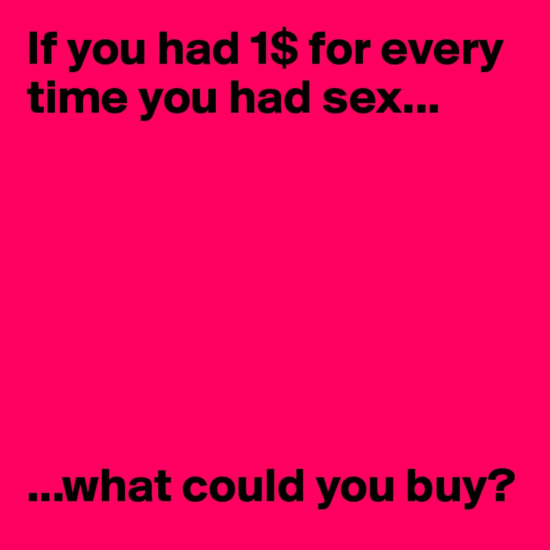If you had 1$ for every time you had sex...







...what could you buy?